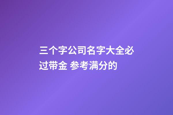 三个字公司名字大全必过带金 参考满分的-第1张-公司起名-玄机派